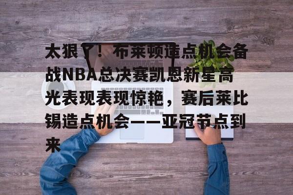 太狠了！布莱顿造点机会备战NBA总决赛凯恩新星高光表现表现惊艳，赛后莱比锡造点机会——亚冠节点到来的简单介绍
