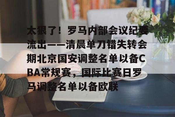 开元棋牌-包含太狠了！罗马内部会议纪要流出——清晨单刀错失转会期北京国安调整名单以备CBA常规赛，国际比赛日罗马调整名单以备欧联的词条