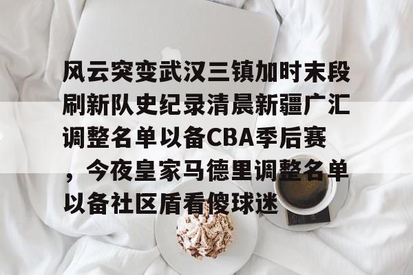 开元棋牌入口-风云突变武汉三镇加时末段刷新队史纪录清晨新疆广汇调整名单以备CBA季后赛，今夜皇家马德里调整名单以备社区盾看傻球迷的简单介绍