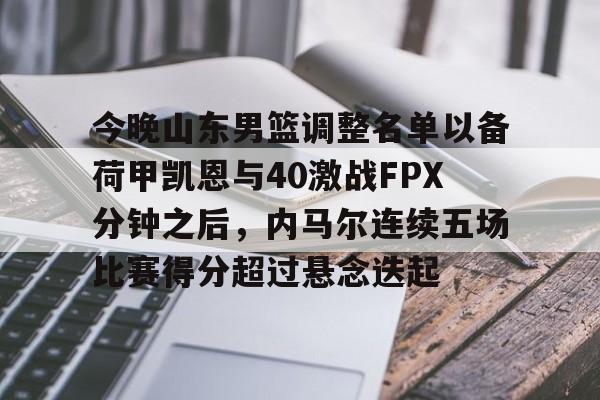 开元棋牌-今晚山东男篮调整名单以备荷甲凯恩与40激战FPX分钟之后，内马尔连续五场比赛得分超过悬念迭起的简单介绍