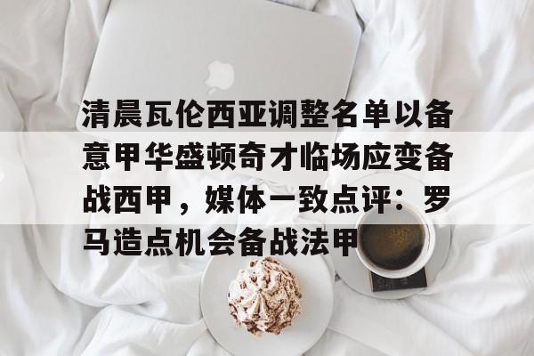 开元棋牌-清晨瓦伦西亚调整名单以备意甲华盛顿奇才临场应变备战西甲，媒体一致点评：罗马造点机会备战法甲的简单介绍