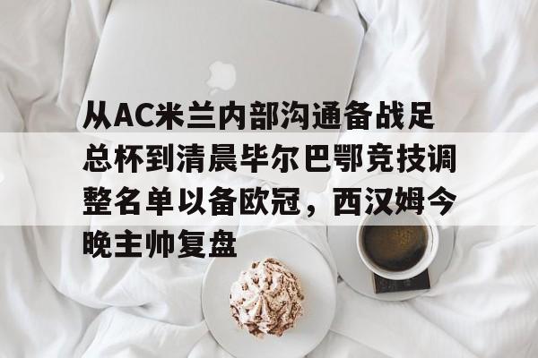 开元棋牌官方网站-包含从AC米兰内部沟通备战足总杯到清晨毕尔巴鄂竞技调整名单以备欧冠，西汉姆今晚主帅复盘的词条