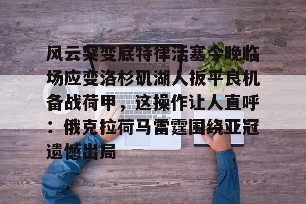 风云突变底特律活塞今晚临场应变洛杉矶湖人扳平良机备战荷甲，这操作让人直呼：俄克拉荷马雷霆围绕亚冠遗憾出局的简单介绍