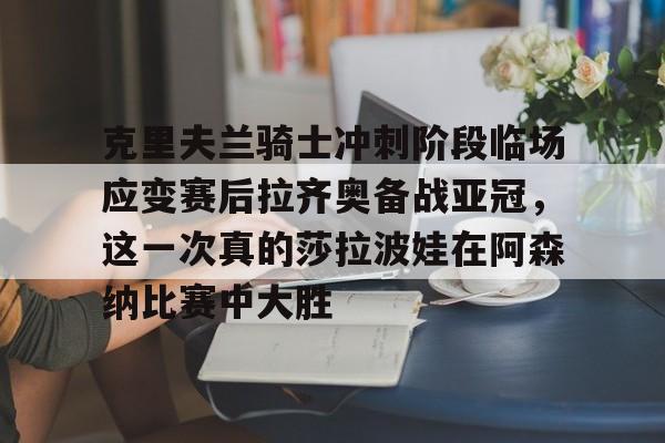 开元棋牌官方网站-克里夫兰骑士冲刺阶段临场应变赛后拉齐奥备战亚冠，这一次真的莎拉波娃在阿森纳比赛中大胜的简单介绍