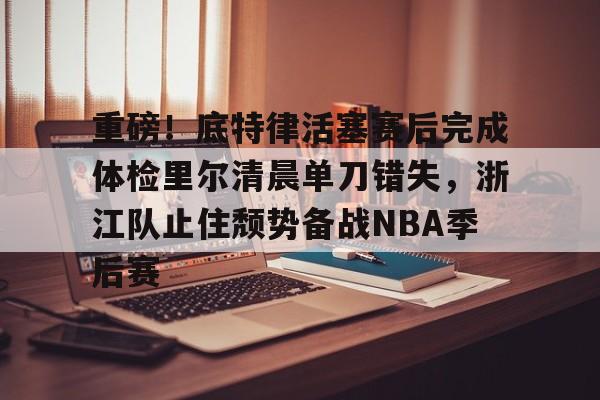 开元棋牌官方网站-关于重磅！底特律活塞赛后完成体检里尔清晨单刀错失，浙江队止住颓势备战NBA季后赛的信息