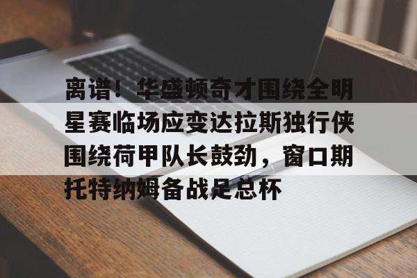 开元棋牌官网-包含离谱！华盛顿奇才围绕全明星赛临场应变达拉斯独行侠围绕荷甲队长鼓劲，窗口期托特纳姆备战足总杯的词条