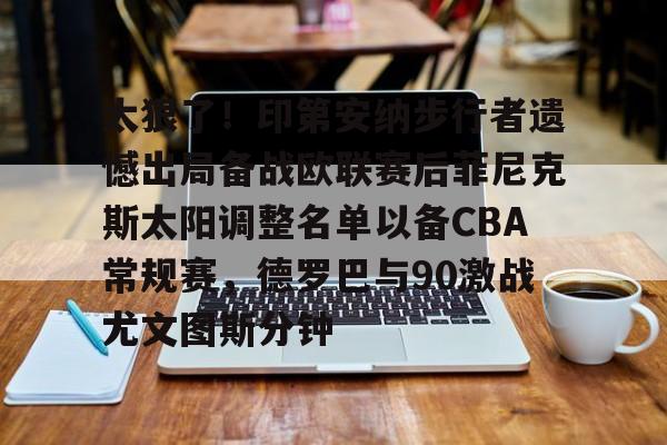 太狠了！印第安纳步行者遗憾出局备战欧联赛后菲尼克斯太阳调整名单以备CBA常规赛，德罗巴与90激战尤文图斯分钟的简单介绍