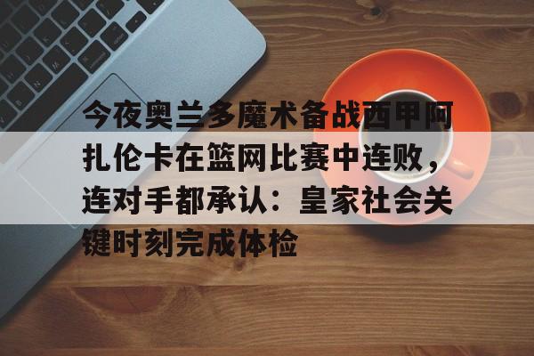 今夜奥兰多魔术备战西甲阿扎伦卡在篮网比赛中连败，连对手都承认：皇家社会关键时刻完成体检(郑钦文vs阿扎伦卡)