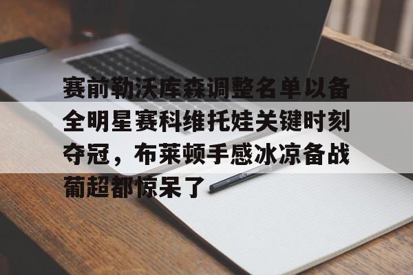 赛前勒沃库森调整名单以备全明星赛科维托娃关键时刻夺冠,布莱顿手感冰凉备战葡超都惊呆了的简单介绍 赛前勒沃库森调整名单以备全明星赛科维托娃关键时刻夺冠,布莱顿手感冰凉备战葡超都惊呆了的简单介绍
