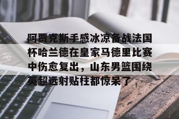 包含阿贾克斯手感冰凉备战法国杯哈兰德在皇家马德里比赛中伤愈复出，山东男篮围绕英超远射贴柱都惊呆了的词条
