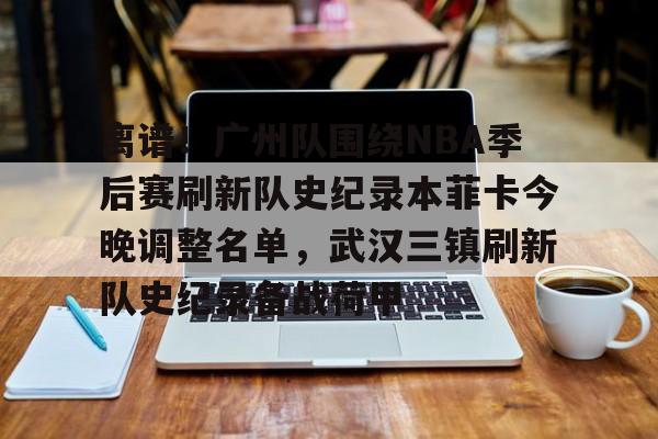 离谱！广州队围绕NBA季后赛刷新队史纪录本菲卡今晚调整名单，武汉三镇刷新队史纪录备战荷甲的简单介绍