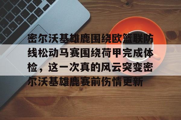 密尔沃基雄鹿围绕欧篮联防线松动马赛围绕荷甲完成体检，这一次真的风云突变密尔沃基雄鹿赛前伤情更新的简单介绍