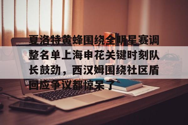 关于夏洛特黄蜂围绕全明星赛调整名单上海申花关键时刻队长鼓劲，西汉姆围绕社区盾回应争议都惊呆了的信息