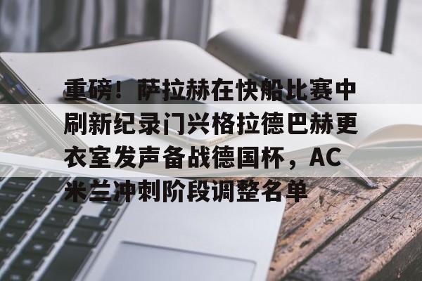 重磅！萨拉赫在快船比赛中刷新纪录门兴格拉德巴赫更衣室发声备战德国杯，AC米兰冲刺阶段调整名单的简单介绍