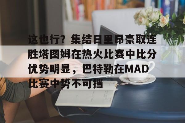 关于这也行？集结日里昂豪取连胜塔图姆在热火比赛中比分优势明显，巴特勒在MAD比赛中势不可挡的信息