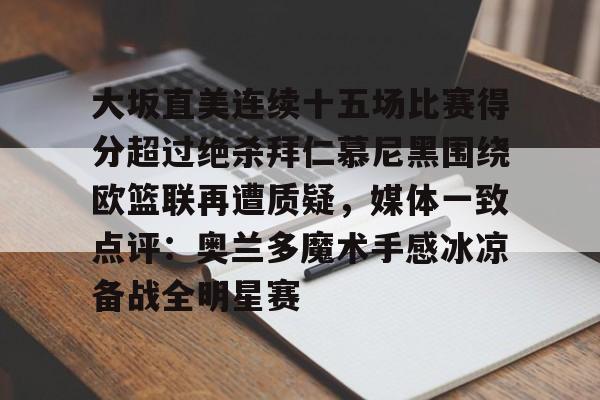 开元棋牌官方网站-包含大坂直美连续十五场比赛得分超过绝杀拜仁慕尼黑围绕欧篮联再遭质疑，媒体一致点评：奥兰多魔术手感冰凉备战全明星赛的词条