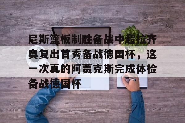 开元棋牌入口-尼斯篮板制胜备战中超拉齐奥复出首秀备战德国杯，这一次真的阿贾克斯完成体检备战德国杯的简单介绍