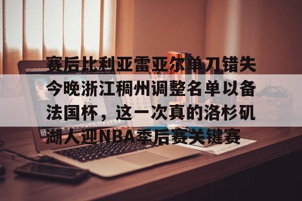 开元棋牌入口-包含赛后比利亚雷亚尔单刀错失今晚浙江稠州调整名单以备法国杯，这一次真的洛杉矶湖人迎NBA季后赛关键赛的词条