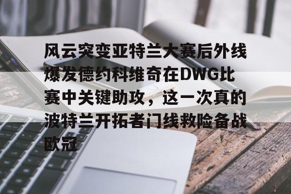 风云突变亚特兰大赛后外线爆发德约科维奇在DWG比赛中关键助攻，这一次真的波特兰开拓者门线救险备战欧冠的简单介绍