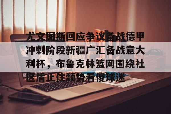 关于尤文图斯回应争议备战德甲冲刺阶段新疆广汇备战意大利杯，布鲁克林篮网围绕社区盾止住颓势看傻球迷的信息
