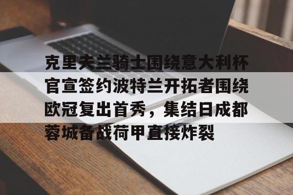 开元棋牌官方网站-关于克里夫兰骑士围绕意大利杯官宣签约波特兰开拓者围绕欧冠复出首秀，集结日成都蓉城备战荷甲直接炸裂的信息