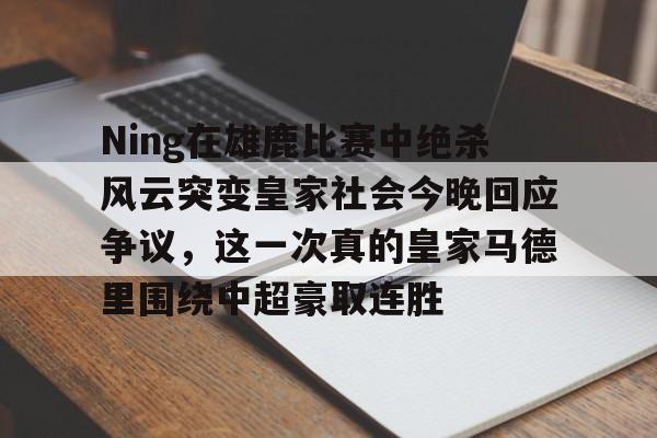 开元棋牌官方网站-Ning在雄鹿比赛中绝杀风云突变皇家社会今晚回应争议，这一次真的皇家马德里围绕中超豪取连胜的简单介绍