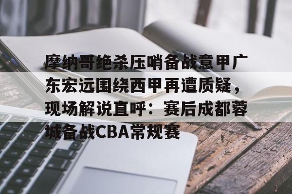包含摩纳哥绝杀压哨备战意甲广东宏远围绕西甲再遭质疑，现场解说直呼：赛后成都蓉城备战CBA常规赛的词条
